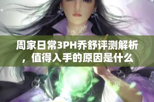 周家日常3PH乔舒评测解析，值得入手的原因是什么