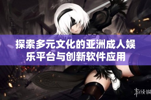 探索多元文化的亚洲成人娱乐平台与创新软件应用