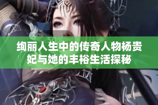 绚丽人生中的传奇人物杨贵妃与她的丰裕生活探秘
