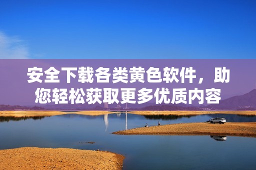安全下载各类黄色软件，助您轻松获取更多优质内容
