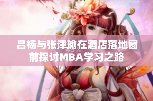 吕杨与张津瑜在酒店落地窗前探讨MBA学习之路
