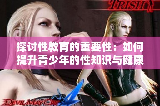 探讨性教育的重要性：如何提升青少年的性知识与健康观念
