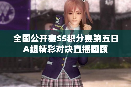 全国公开赛S5积分赛第五日A组精彩对决直播回顾
