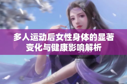 多人运动后女性身体的显著变化与健康影响解析