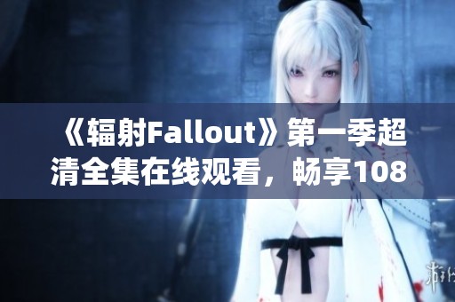 《辐射Fallout》第一季超清全集在线观看，畅享1080p高清体验