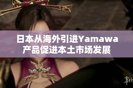 日本从海外引进Yamawa产品促进本土市场发展
