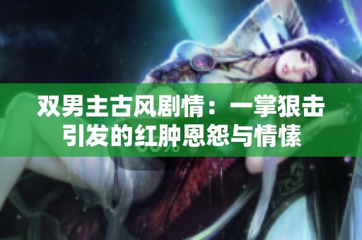 双男主古风剧情：一掌狠击引发的红肿恩怨与情愫