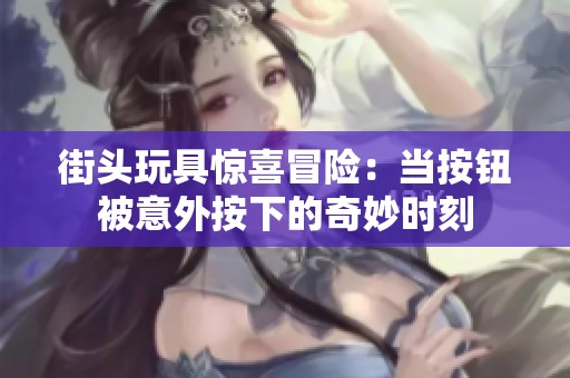 街头玩具惊喜冒险：当按钮被意外按下的奇妙时刻