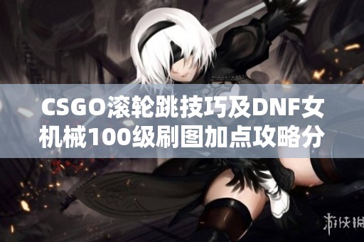 CSGO滚轮跳技巧及DNF女机械100级刷图加点攻略分析