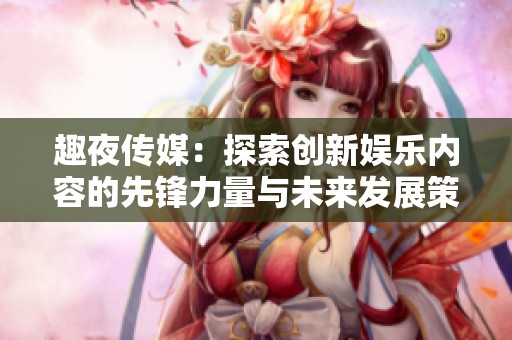 趣夜传媒：探索创新娱乐内容的先锋力量与未来发展策略