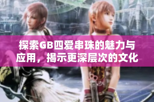 探索GB四爱串珠的魅力与应用，揭示更深层次的文化价值