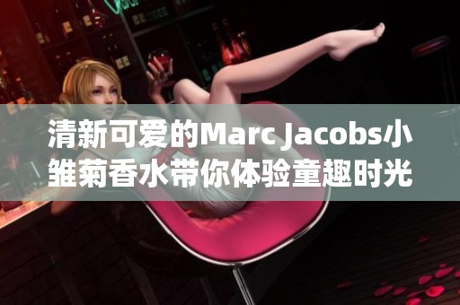 清新可爱的Marc Jacobs小雏菊香水带你体验童趣时光