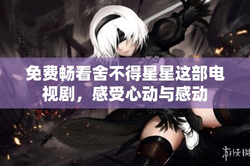 免费畅看舍不得星星这部电视剧，感受心动与感动