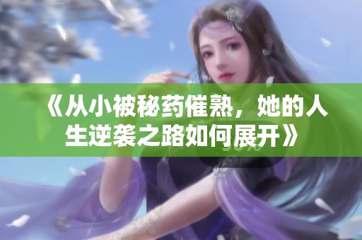 《从小被秘药催熟，她的人生逆袭之路如何展开》