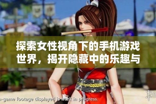 探索女性视角下的手机游戏世界，揭开隐藏中的乐趣与挑战