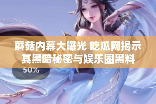 蘑菇内幕大曝光 吃瓜网揭示其黑暗秘密与娱乐圈黑料