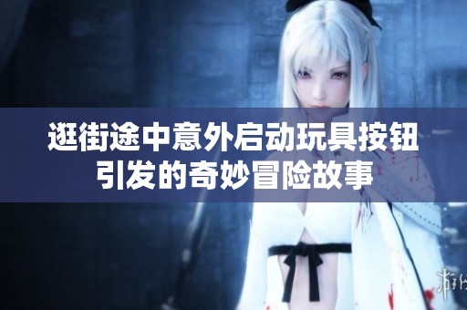 逛街途中意外启动玩具按钮引发的奇妙冒险故事
