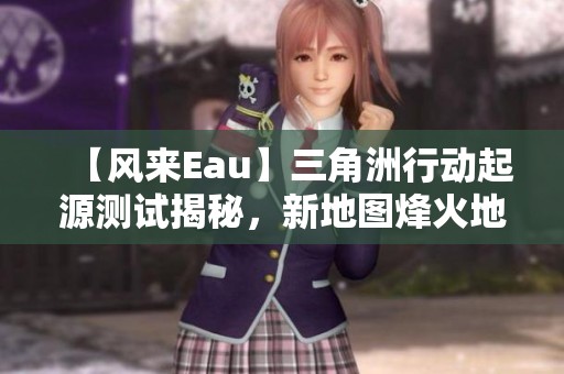 【风来Eau】三角洲行动起源测试揭秘，新地图烽火地带上线了吗