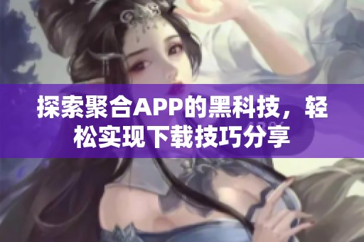 探索聚合APP的黑科技，轻松实现下载技巧分享