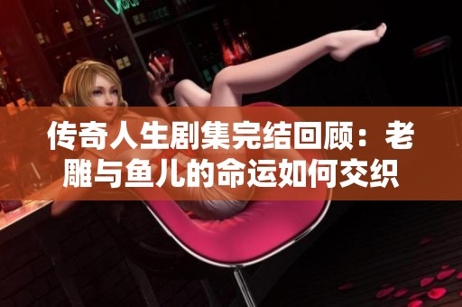 传奇人生剧集完结回顾：老雕与鱼儿的命运如何交织
