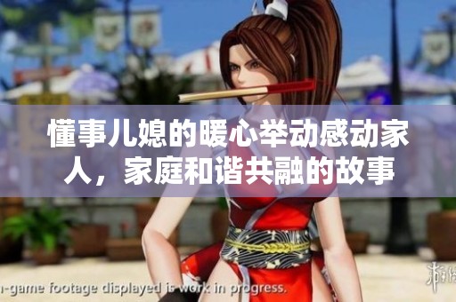 懂事儿媳的暖心举动感动家人，家庭和谐共融的故事