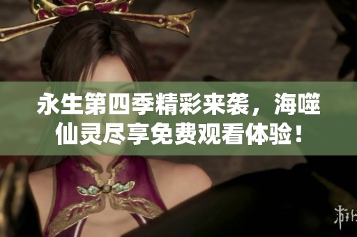 永生第四季精彩来袭，海噬仙灵尽享免费观看体验！