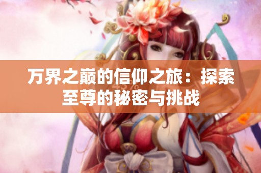 万界之巅的信仰之旅：探索至尊的秘密与挑战