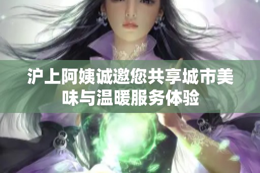 沪上阿姨诚邀您共享城市美味与温暖服务体验