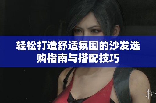 轻松打造舒适氛围的沙发选购指南与搭配技巧