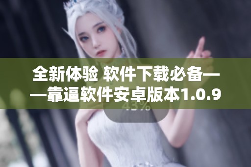 全新体验 软件下载必备——靠逼软件安卓版本1.0.9上线介绍