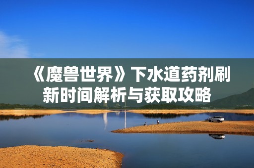 《魔兽世界》下水道药剂刷新时间解析与获取攻略