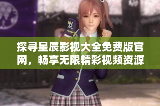 探寻星辰影视大全免费版官网，畅享无限精彩视频资源