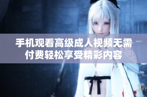 手机观看高级成人视频无需付费轻松享受精彩内容