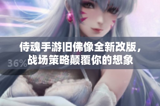 侍魂手游旧佛像全新改版，战场策略颠覆你的想象
