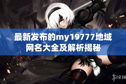 最新发布的my19777地域网名大全及解析揭秘