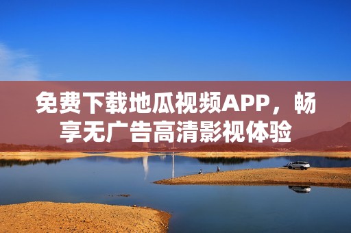 免费下载地瓜视频APP，畅享无广告高清影视体验