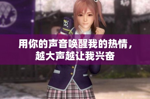 用你的声音唤醒我的热情，越大声越让我兴奋