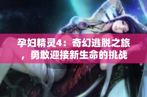 孕妇精灵4：奇幻逃脱之旅，勇敢迎接新生命的挑战