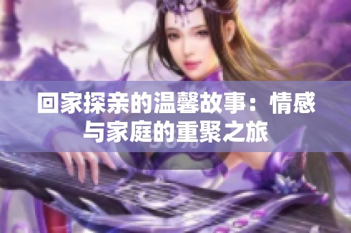 回家探亲的温馨故事：情感与家庭的重聚之旅