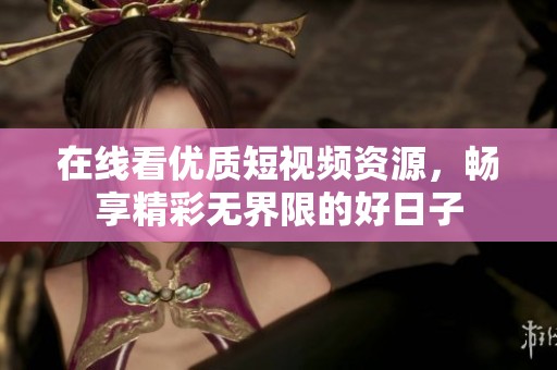 在线看优质短视频资源，畅享精彩无界限的好日子