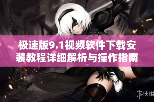 极速版9.1视频软件下载安装教程详细解析与操作指南