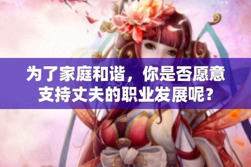 为了家庭和谐，你是否愿意支持丈夫的职业发展呢？