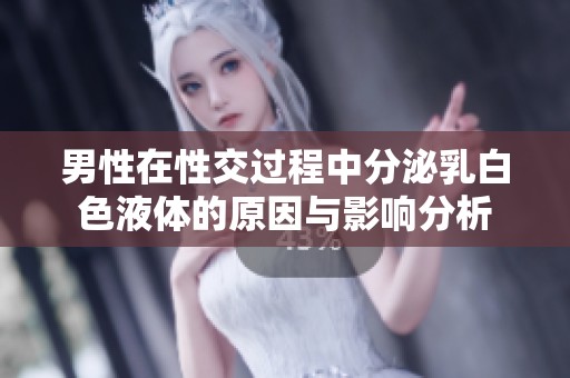 男性在性交过程中分泌乳白色液体的原因与影响分析