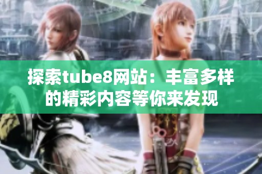 探索tube8网站：丰富多样的精彩内容等你来发现