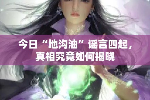 今日“地沟油”谣言四起，真相究竟如何揭晓
