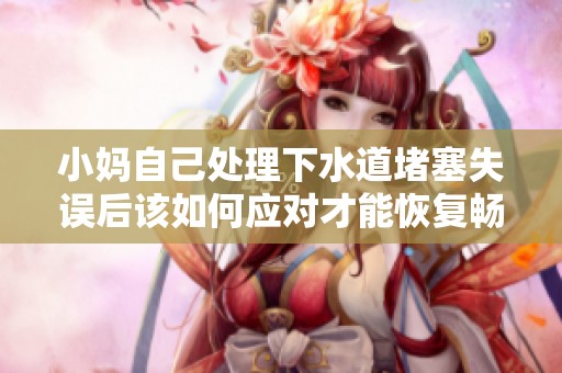 小妈自己处理下水道堵塞失误后该如何应对才能恢复畅通
