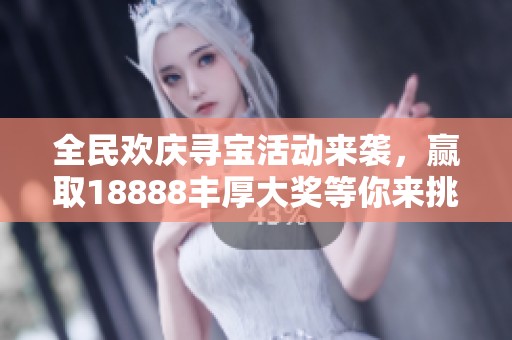 全民欢庆寻宝活动来袭，赢取18888丰厚大奖等你来挑战！