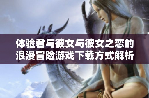 体验君与彼女与彼女之恋的浪漫冒险游戏下载方式解析