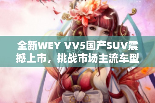 全新WEY VV5国产SUV震撼上市，挑战市场主流车型