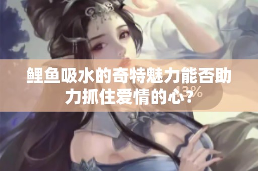 鲤鱼吸水的奇特魅力能否助力抓住爱情的心？